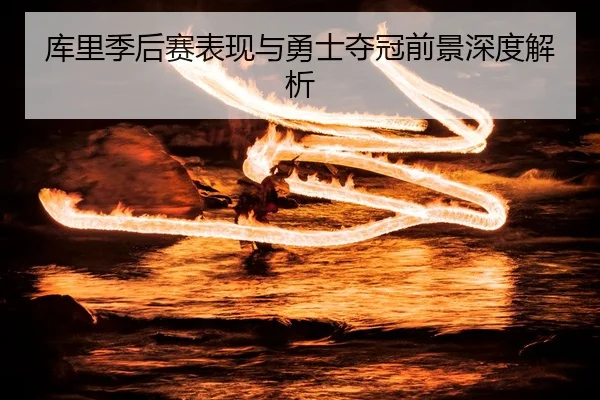 库里季后赛表现与勇士夺冠前景深度解析